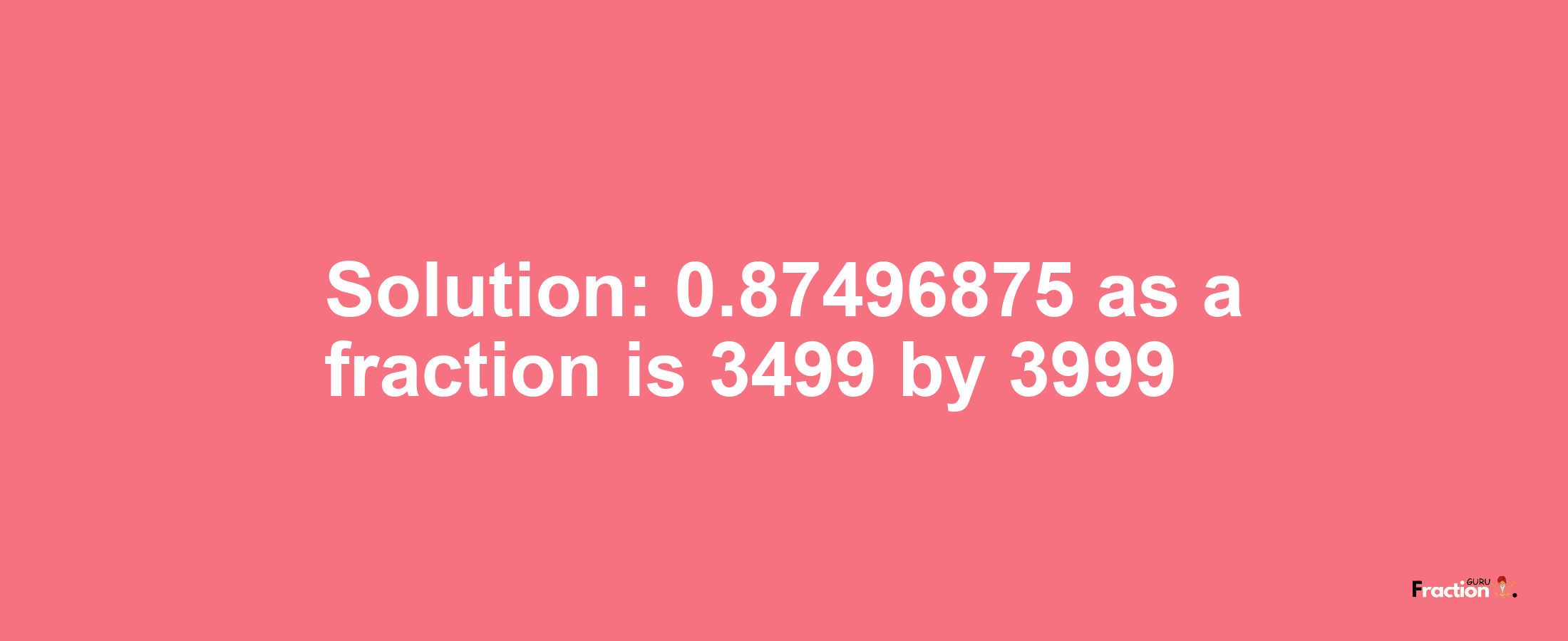 Solution:0.87496875 as a fraction is 3499/3999